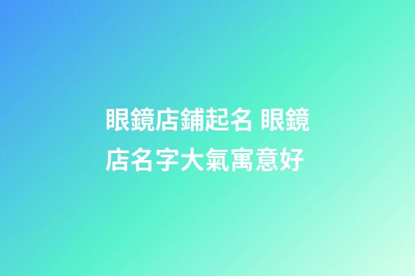 眼鏡店鋪起名 眼鏡店名字大氣寓意好-第1張-店鋪起名-玄機(jī)派